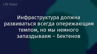 Инфраструктура должна развиваться всегда опережающим темпом, но мы немного запаздываем – Бектенов