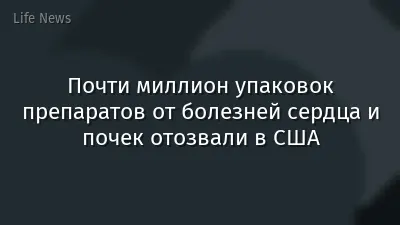 Почти миллион упаковок препаратов от болезней сердца и почек отозвали в США