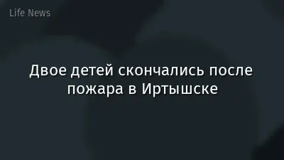 Двое детей скончались после пожара в Иртышске