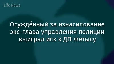 Осуждённый за изнасилование экс-глава управления полиции выиграл иск к ДП Жетысу