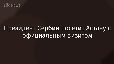 Президент Сербии посетит Астану с официальным визитом