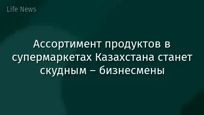 Ассортимент продуктов в супермаркетах Казахстана станет скудным – бизнесмены