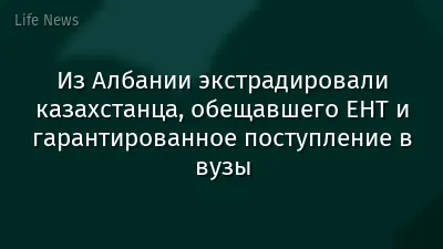 Из Албании экстрадировали казахстанца, обещавшего ЕНТ и гарантированное поступление в вузы