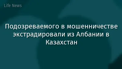 Подозреваемого в мошенничестве экстрадировали из Албании в Казахстан