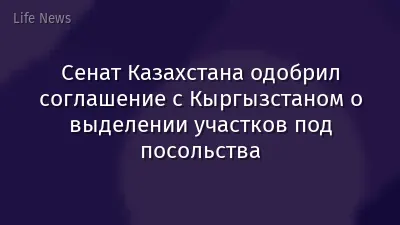 Сенат Казахстана одобрил соглашение с Кыргызстаном о выделении участков под посольства
