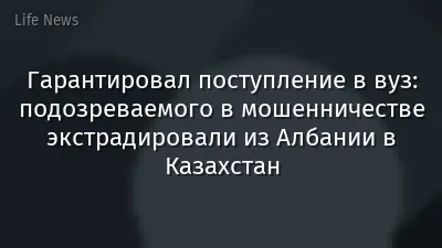 Гарантировал поступление в вуз: подозреваемого в мошенничестве экстрадировали из Албании в Казахстан
