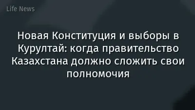 Новая Конституция и выборы в Курултай: когда правительство Казахстана должно сложить свои полномочия