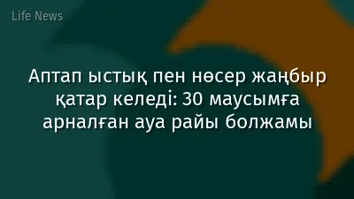 Аптап ыстық пен нөсер жаңбыр қатар келеді: 30 маусымға арналған ауа райы болжамы