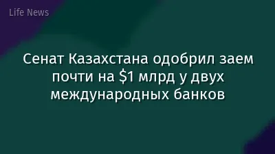 Сенат Казахстана одобрил заем почти на $1 млрд у двух международных банков