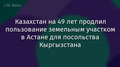 Казахстан на 49 лет продлил пользование земельным участком в Астане для посольства Кыргызстана