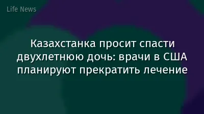 Казахстанка просит спасти двухлетнюю дочь: врачи в США планируют прекратить лечение