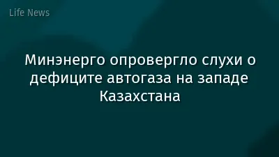 Минэнерго опровергло слухи о дефиците автогаза на западе Казахстана