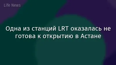 Одна из станций LRT оказалась не готова к открытию в Астане