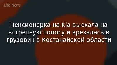 Пенсионерка на Kia выехала на встречную полосу и врезалась в грузовик в Костанайской области