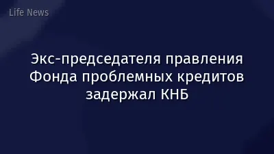 Экс-председателя правления Фонда проблемных кредитов задержал КНБ