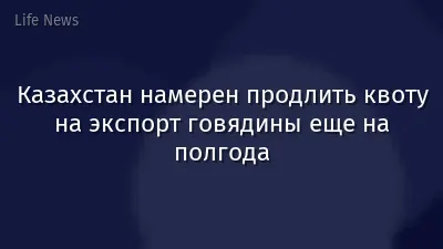 Казахстан намерен продлить квоту на экспорт говядины еще на полгода