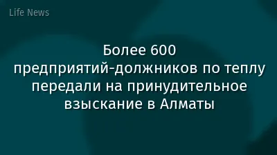 Более 600 предприятий-должников по теплу передали на принудительное взыскание в Алматы