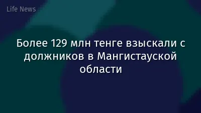 Более 129 млн тенге взыскали с должников в Мангистауской области