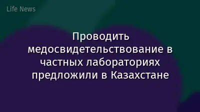 Проводить медосвидетельствование в частных лабораториях предложили в Казахстане