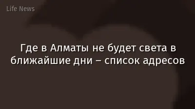 Где в Алматы не будет света в ближайшие дни – список адресов