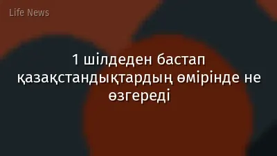1 шілдеден бастап қазақстандықтардың өмірінде не өзгереді