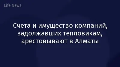 Счета и имущество компаний, задолжавших тепловикам, арестовывают в Алматы