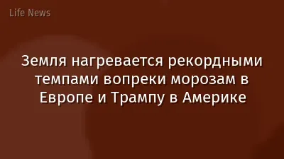 Земля нагревается рекордными темпами вопреки морозам в Европе и Трампу в Америке