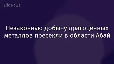 Незаконную добычу драгоценных металлов пресекли в области Абай