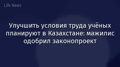 Улучшить условия труда учёных планируют в Казахстане: мажилис одобрил законопроект