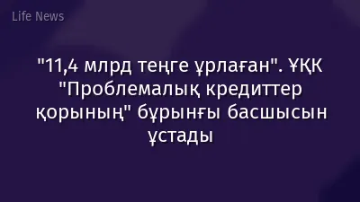 "11,4 млрд теңге ұрлаған". ҰҚК "Проблемалық кредиттер қорының" бұрынғы басшысын ұстады