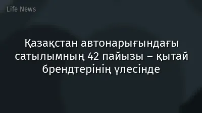 Қазақстан автонарығындағы сатылымның 42 пайызы – қытай брендтерінің үлесінде