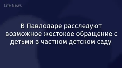 В Павлодаре расследуют возможное жестокое обращение с детьми в частном детском саду