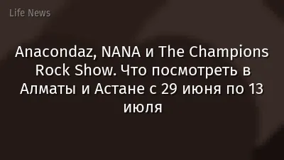 Anacondaz, NANA и The Champions Rock Show. Что посмотреть в Алматы и Астане с 29 июня по 13 июля