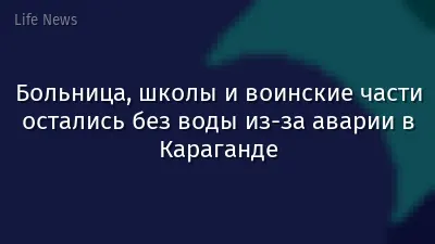 Больница, школы и воинские части остались без воды из-за аварии в Караганде