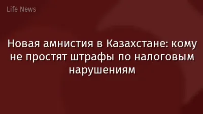Новая амнистия в Казахстане: кому не простят штрафы по налоговым нарушениям