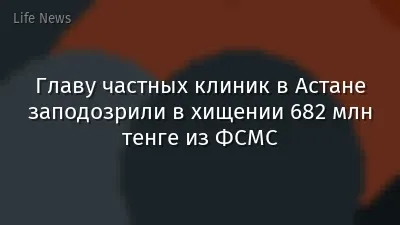 Главу частных клиник в Астане заподозрили в хищении 682 млн тенге из ФСМС