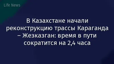 В Казахстане начали реконструкцию трассы Караганда – Жезказган: время в пути сократится на 2,4 часа