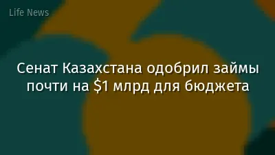 Сенат Казахстана одобрил займы почти на $1 млрд для бюджета