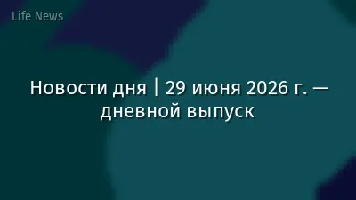 Новости дня | 29 июня 2026 г. — дневной выпуск