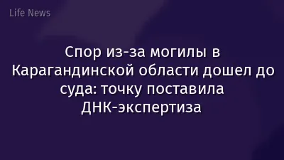 Спор из-за могилы в Карагандинской области дошел до суда: точку поставила ДНК-экспертиза