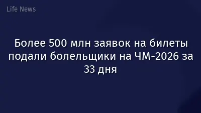 Более 500 млн заявок на билеты подали болельщики на ЧМ-2026 за 33 дня