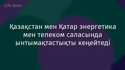 Қазақстан мен Қатар энергетика мен телеком саласында ынтымақтастықты кеңейтеді