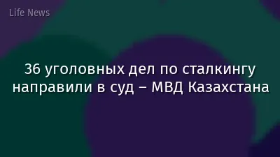 36 уголовных дел по сталкингу направили в суд – МВД Казахстана