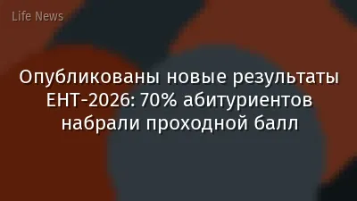 Опубликованы новые результаты ЕНТ-2026: 70% абитуриентов набрали проходной балл