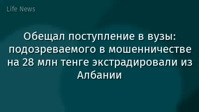 Обещал поступление в вузы: подозреваемого в мошенничестве на 28 млн тенге экстрадировали из Албании
