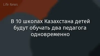 В 10 школах Казахстана детей будут обучать два педагога одновременно