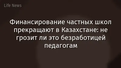 Финансирование частных школ прекращают в Казахстане: не грозит ли это безработицей педагогам