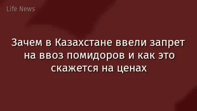 Зачем в Казахстане ввели запрет на ввоз помидоров и как это скажется на ценах