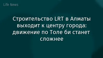 Строительство LRT в Алматы выходит к центру города: движение по Толе би станет сложнее