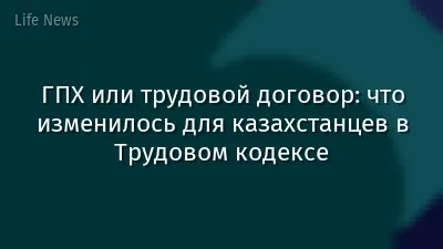 ГПХ или трудовой договор: что изменилось для казахстанцев в Трудовом кодексе